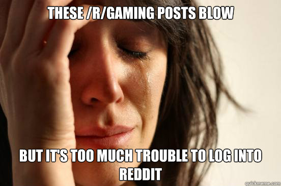 These /r/gaming posts blow but it's too much trouble to log into reddit  First World Problems