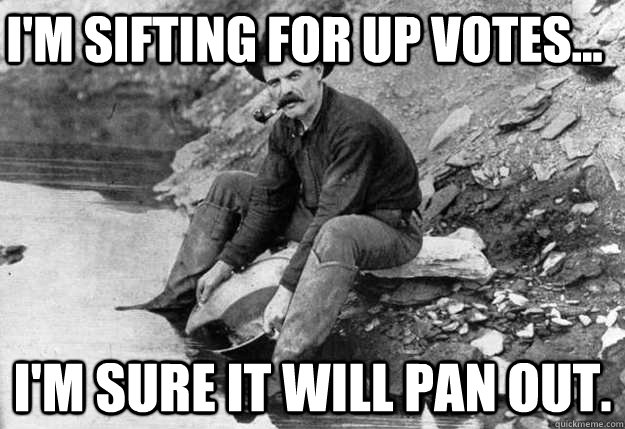 I'm sifting for up votes... I'm sure it will pan out.   Sifting Gold Miner