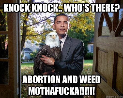 knock knock.. who's there? Abortion and Weed MOTHAFUCKA!!!!!!  