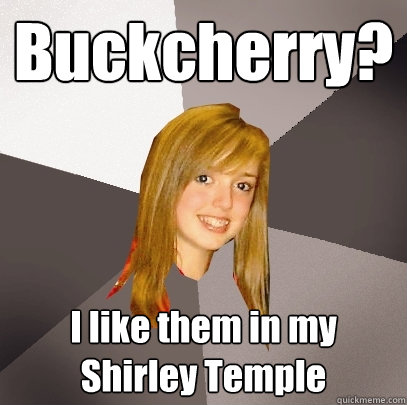 Buckcherry? I like them in my Shirley Temple - Buckcherry? I like them in my Shirley Temple  Musically Oblivious 8th Grader