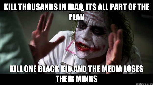 kill thousands in Iraq, its all part of the plan kill one black kid and the media loses their minds - kill thousands in Iraq, its all part of the plan kill one black kid and the media loses their minds  Joker Mind Loss