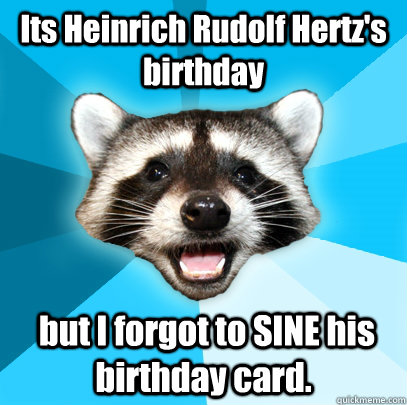 Its Heinrich Rudolf Hertz's birthday  but I forgot to SINE his birthday card.  Lame Pun Coon