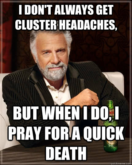 I don't always get cluster headaches, but when I do, I pray for a quick death   The Most Interesting Man In The World