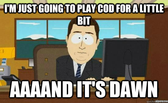 I'm just going to play cod for a little bit AAAAND it's dawn  aaaand its gone