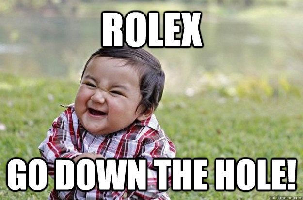 rolex go down the hole!  Evil Toddler