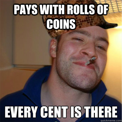 pays with rolls of coins every cent is there
 - pays with rolls of coins every cent is there
  Misunderstood Scumbag Good Guy Greg