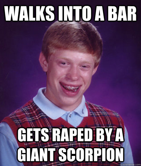 Walks into a bar Gets raped by a giant scorpion   Bad Luck Brian