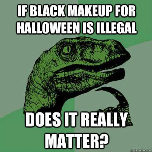 If black makeup for Halloween is illegal Does it really matter?  Philosoraptor