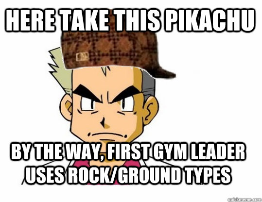here take this pikachu  by the way, first gym leader uses rock/ground types  Scumbag Professor Oak