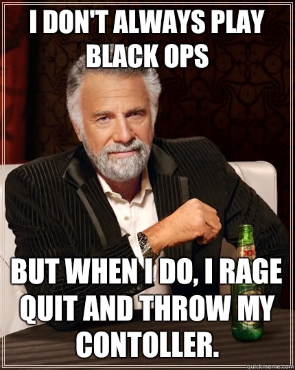 I don't always play black ops But when I do, I rage quit and throw my contoller.   The Most Interesting Man In The World