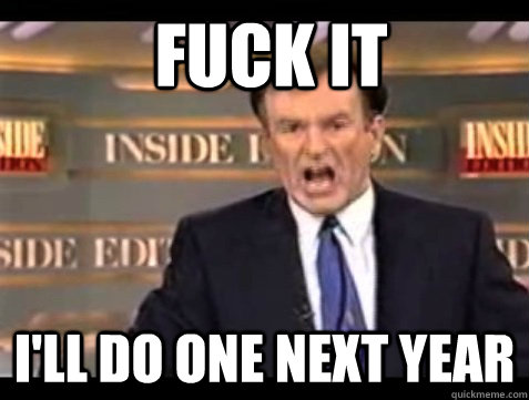 fuck it I'll do one next year  Bill OFisher