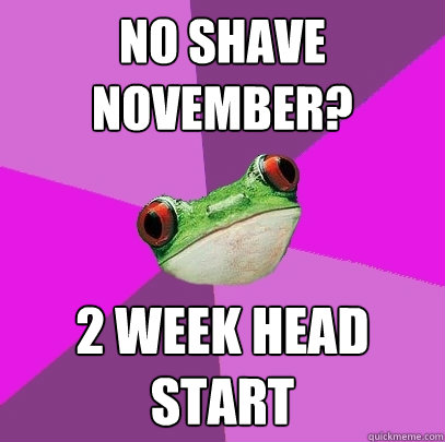 No shave November? 2 week head start - No shave November? 2 week head start  Foul Bachelorette Frog