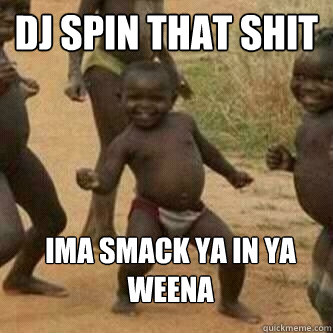 dj spin that shit ima smack ya in ya weena  Its friday niggas