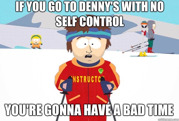 If you go to Denny's with no self control You're gonna have a bad time  Super Cool Ski Instructor