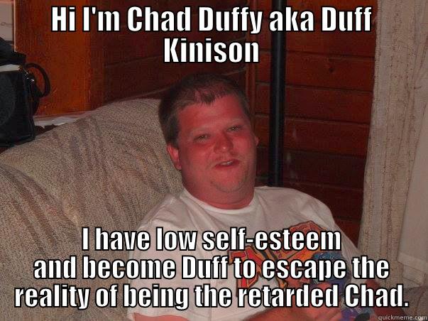 HI I'M CHAD DUFFY AKA DUFF KINISON I HAVE LOW SELF-ESTEEM AND BECOME DUFF TO ESCAPE THE REALITY OF BEING THE RETARDED CHAD. Misc