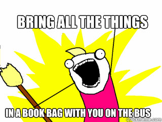 Bring All the things In a book bag with you on the bus  All The Things