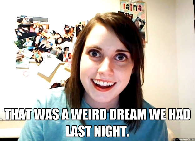 
 That was a weird dream we had last night. - 
 That was a weird dream we had last night.  Overly Attached Girlfriend