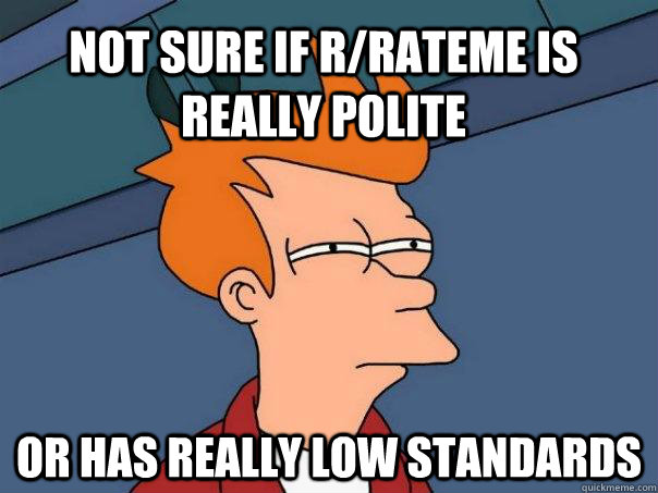 not sure if r/rateme is really polite or has really low standards - not sure if r/rateme is really polite or has really low standards  Futurama Fry