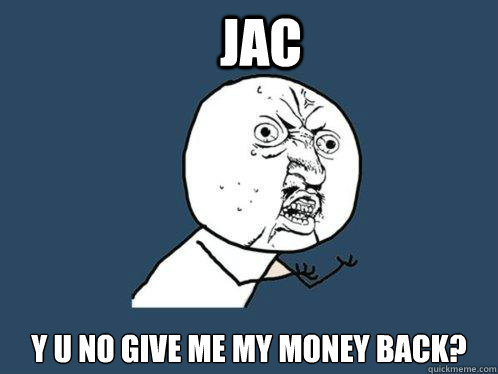 JAC Y U NO GIVE ME MY MONEY BACK?  Y U No