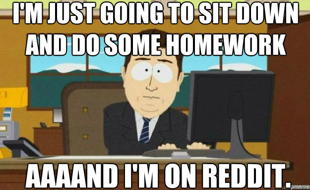I'm just going to sit down and do some homework AAAAND I'm on Reddit.  aaaand its gone