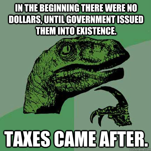 In the beginning there were no dollars, until government issued them into existence. Taxes came after.  Philosoraptor