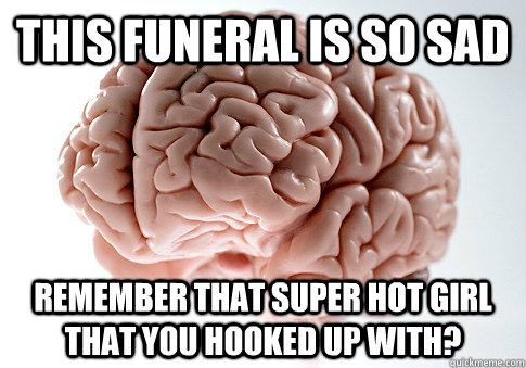 This funeral is so sad Remember that super hot girl that you hooked up with?  Scumbag Brain