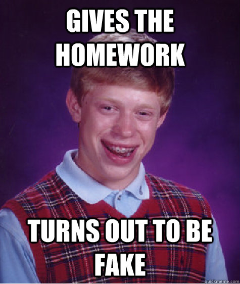 Gives the homework Turns out to be fake  Bad Luck Brian