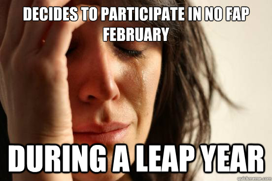 Decides to Participate in No Fap February  during a leap year  First World Problems
