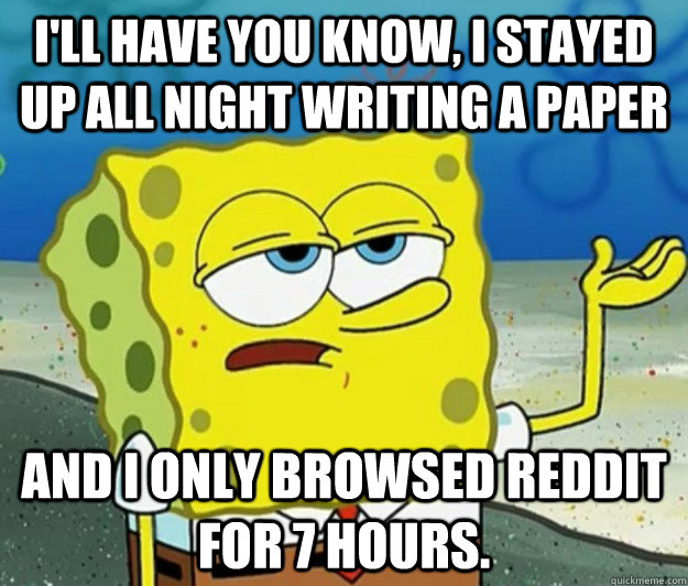I'll have you know, I stayed up all night writing a paper And I only browsed reddit for 7 hours.  Tough Spongebob