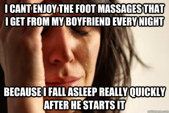 I cant enjoy the foot massages that I get from my boyfriend every night Because I fall asleep really quickly after he starts it  First World Problems