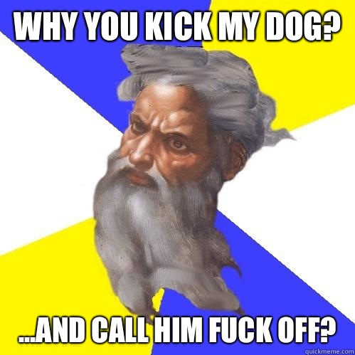 Why you kick my dog? ...and call him fuck off? - Why you kick my dog? ...and call him fuck off?  Advice God