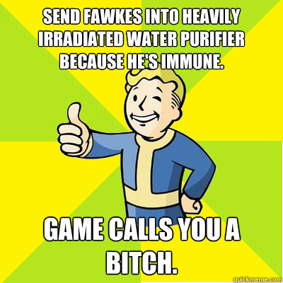 Send Fawkes into heavily irradiated water purifier because he's immune.  Game calls you a bitch.  - Send Fawkes into heavily irradiated water purifier because he's immune.  Game calls you a bitch.   Fallout new vegas