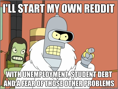 I'll start my own reddit with unemployment, student debt and a fear of those other problems  - I'll start my own reddit with unemployment, student debt and a fear of those other problems   Blackjack Bender