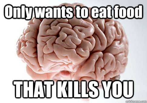 Only wants to eat food THAT KILLS YOU - Only wants to eat food THAT KILLS YOU  Scumbag Brain