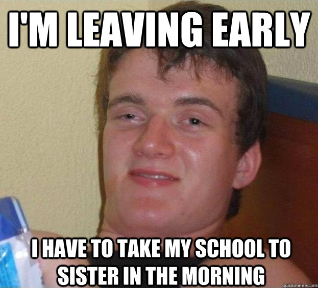 I'm leaving early I have to take my school to sister in the morning - I'm leaving early I have to take my school to sister in the morning  The High Guy