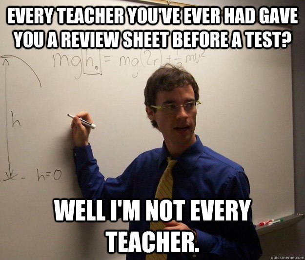 Every teacher you've ever had gave you a review sheet before a test? Well i'm not every teacher. - Every teacher you've ever had gave you a review sheet before a test? Well i'm not every teacher.  Scumbag Physics Teacher