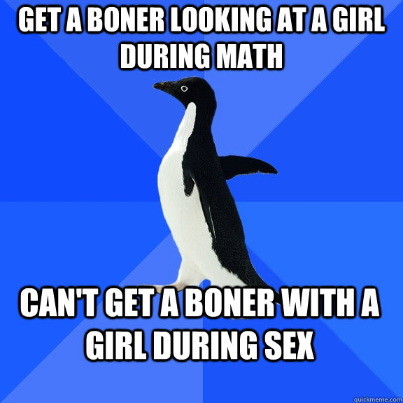 Get a boner looking at a girl during math can't get a boner with a girl during sex  Socially Awkward Penguin
