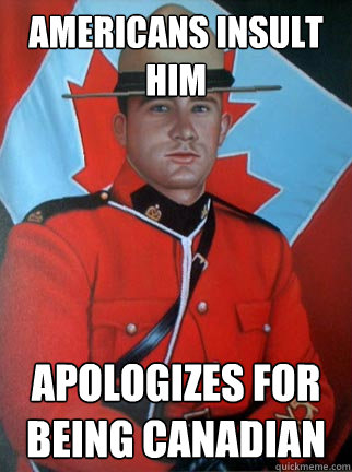 Americans insult him Apologizes for being Canadian  Overly Apologetic Canadian