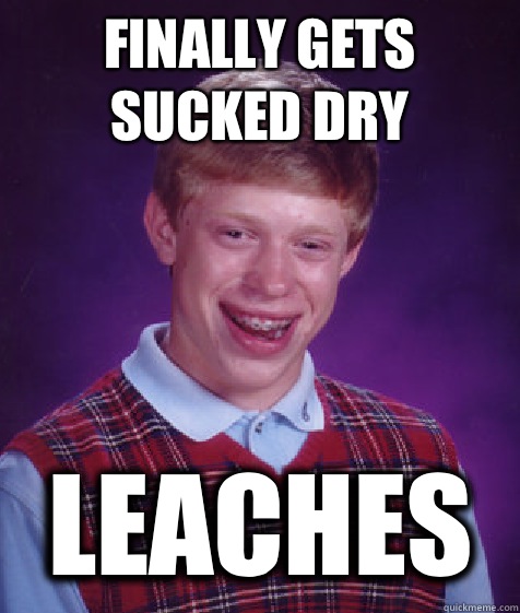 Finally gets sucked dry Leaches   Bad Luck Brian