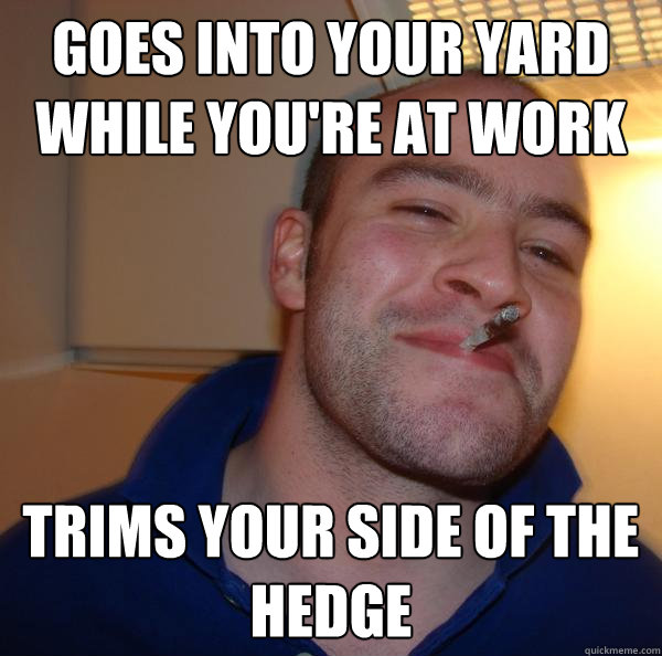 goes into your yard while you're at work trims your side of the hedge - goes into your yard while you're at work trims your side of the hedge  Misc