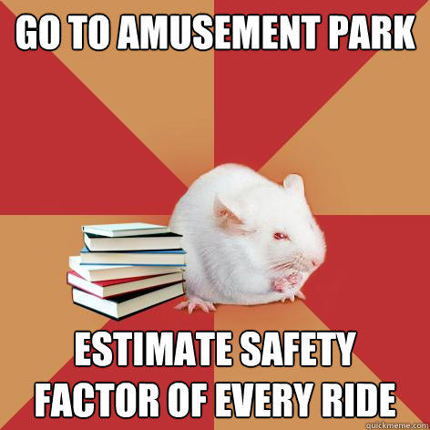 Go to amusement park Estimate safety factor of every ride  Science Major Mouse