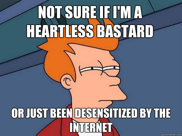 Not sure if i'm a heartless bastard or just been desensitized by the internet  Futurama Fry