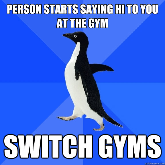 Person starts saying hi to you at the gym Switch gyms  Socially Awkward Penguin