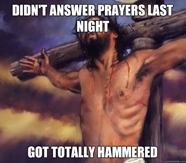 Didn't answer prayers last night Got totally hammered  