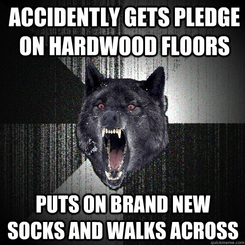 Accidently gets pledge on hardwood floors puts on brand new socks and walks across   Insanity Wolf