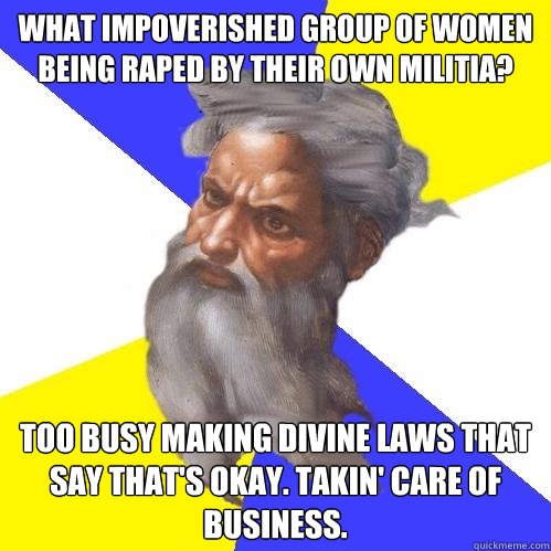 wHAT IMPOVERISHED group of women being raped by their own militia? too busy making divine laws that say that's okay. Takin' care of business.  Advice God