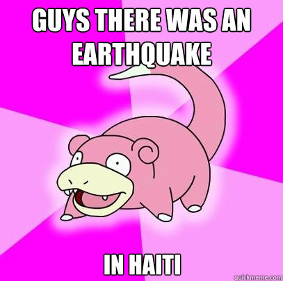 Guys there was an earthquake In Haiti  Slowpoke