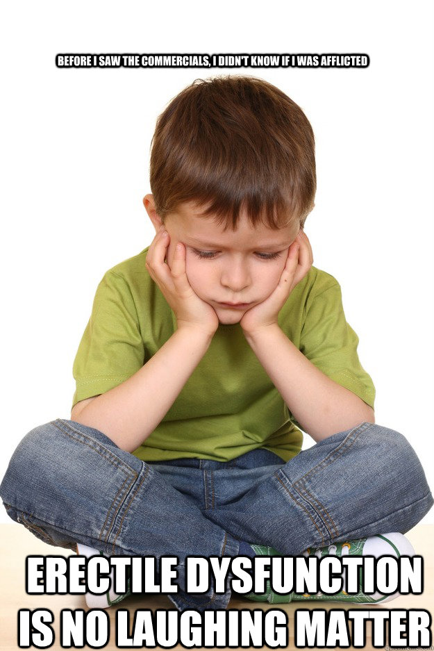 Before I saw the commercials, I didn't know if I was afflicted Erectile dysfunction is no laughing matter  First grade problems