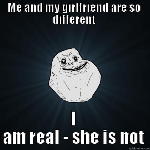 ME AND MY GIRLFRIEND ARE SO DIFFERENT I AM REAL - SHE IS NOT Forever Alone
