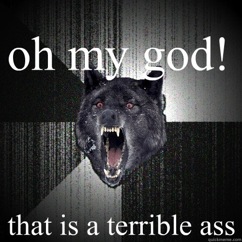 oh my god! that is a terrible ass  Insanity Wolf